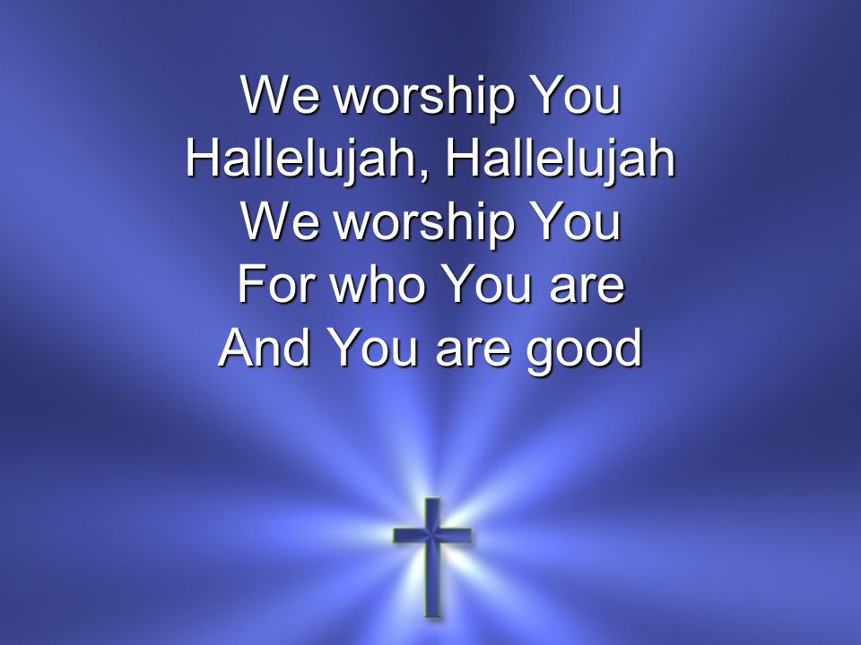 We worship You Hallelujah, Hallelujah We worship You For who You are And You are good