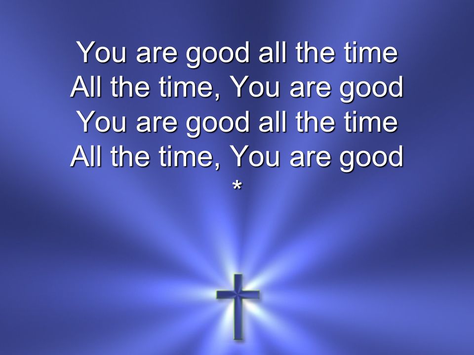 You are good all the time All the time, You are good You are good all the time All the time, You are good *