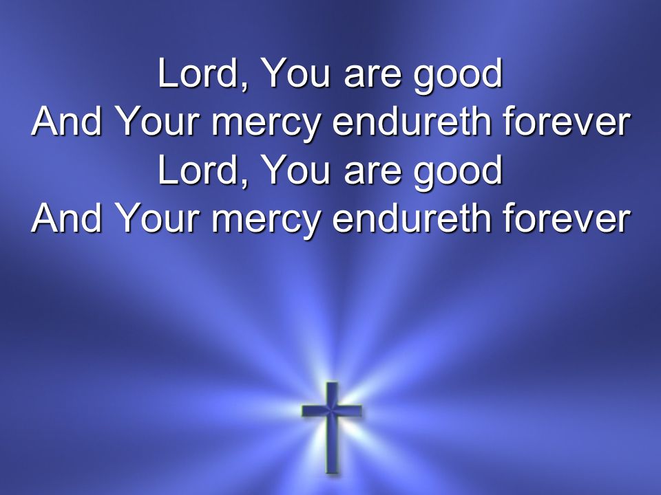 Lord, You are good And Your mercy endureth forever