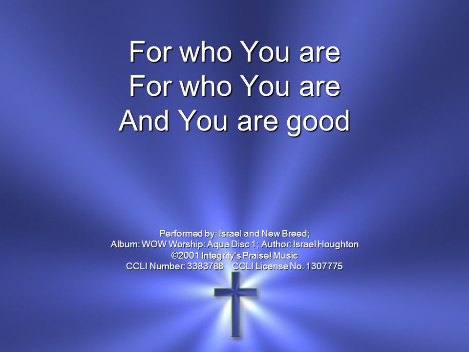 And You are good Performed by: Israel and New Breed; Album: WOW Worship: Aqua Disc 1; Author: Israel Houghton ©2001 Integrity s Praise.