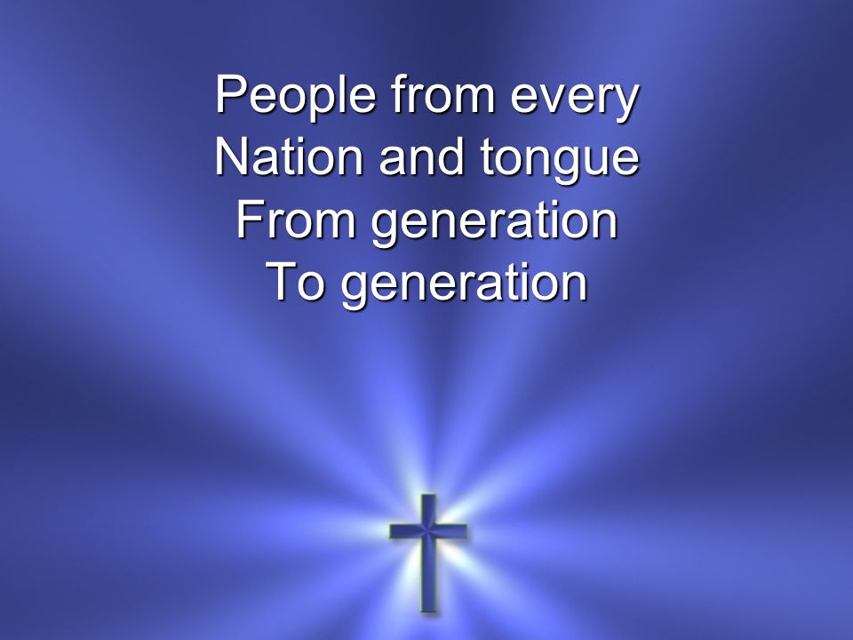 People from every Nation and tongue From generation To generation