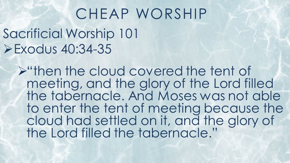 CHEAP WORSHIP Sacrificial Worship 101  Exodus 40:34-35  then the cloud covered the tent of meeting, and the glory of the Lord filled the tabernacle.