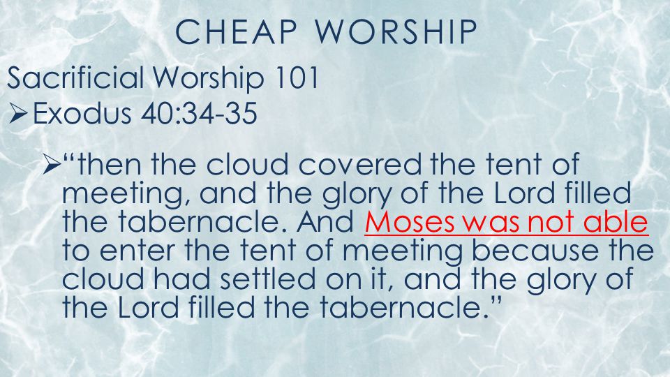 CHEAP WORSHIP Sacrificial Worship 101  Exodus 40:34-35  then the cloud covered the tent of meeting, and the glory of the Lord filled the tabernacle.