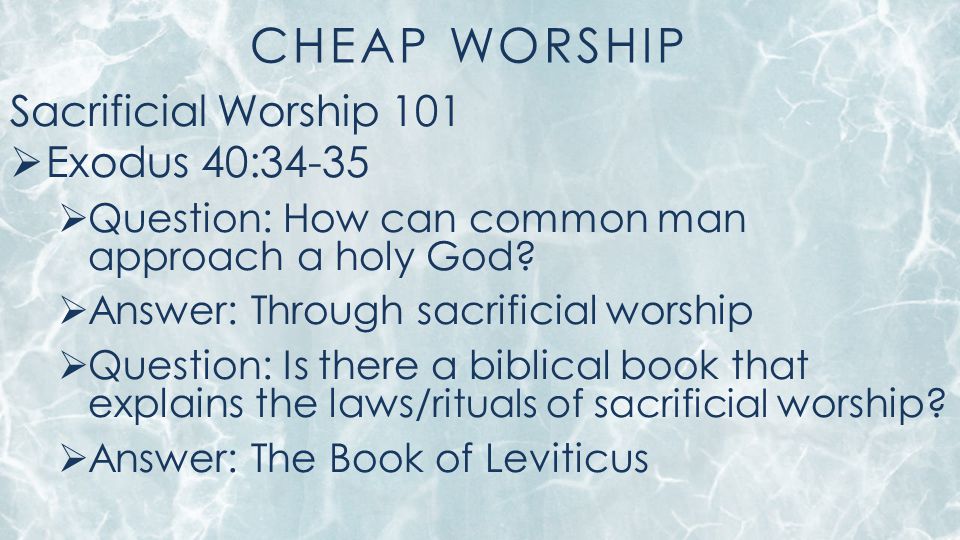 CHEAP WORSHIP Sacrificial Worship 101  Exodus 40:34-35  Question: How can common man approach a holy God.