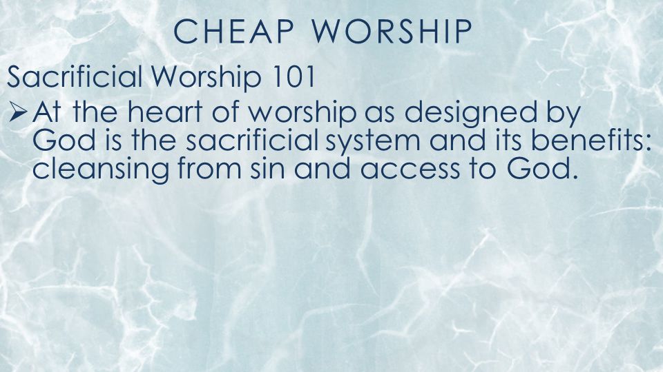 CHEAP WORSHIP Sacrificial Worship 101  At the heart of worship as designed by God is the sacrificial system and its benefits: cleansing from sin and access to God.