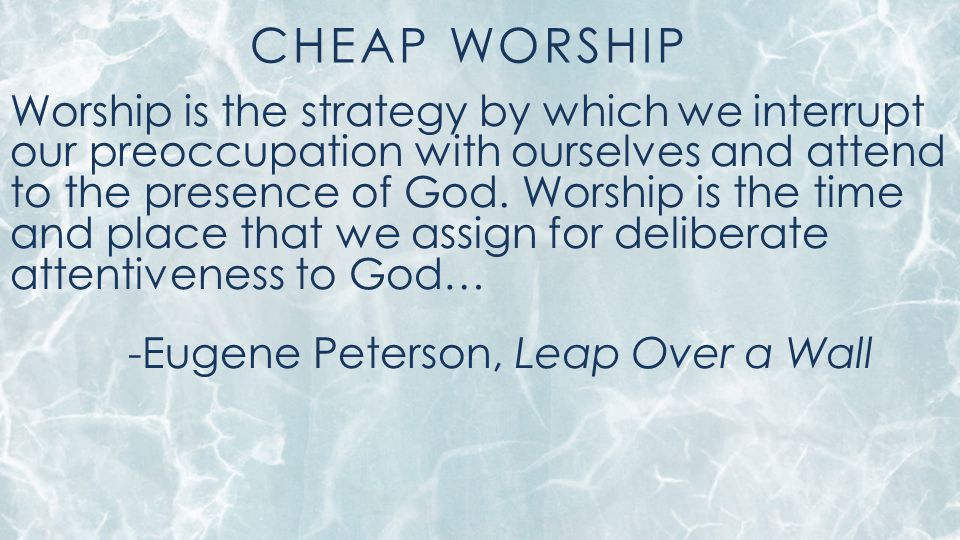 CHEAP WORSHIP Worship is the strategy by which we interrupt our preoccupation with ourselves and attend to the presence of God.