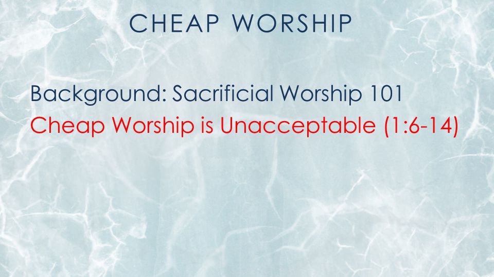 CHEAP WORSHIP Background: Sacrificial Worship 101 Cheap Worship is Unacceptable (1:6-14)
