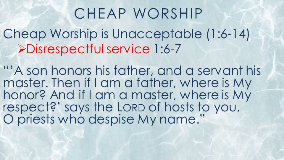CHEAP WORSHIP Cheap Worship is Unacceptable (1:6-14)  Disrespectful service 1:6-7 ’A son honors his father, and a servant his master.