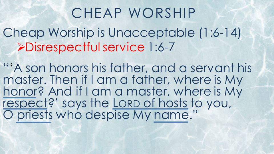 CHEAP WORSHIP Cheap Worship is Unacceptable (1:6-14)  Disrespectful service 1:6-7 ‘A son honors his father, and a servant his master.