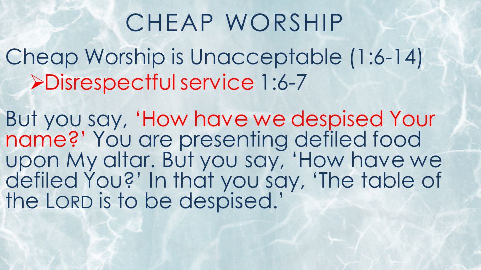 CHEAP WORSHIP Cheap Worship is Unacceptable (1:6-14)  Disrespectful service 1:6-7 But you say, ‘How have we despised Your name ’ You are presenting defiled food upon My altar.