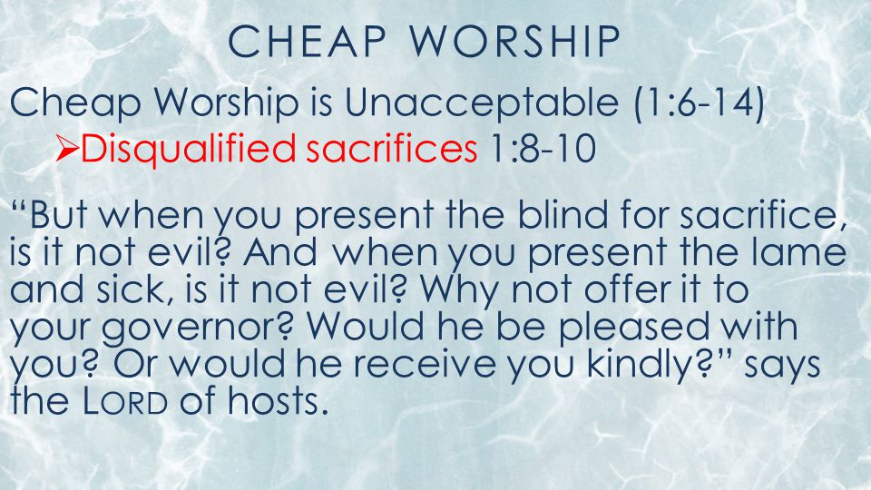 CHEAP WORSHIP Cheap Worship is Unacceptable (1:6-14)  Disqualified sacrifices 1:8-10 But when you present the blind for sacrifice, is it not evil.
