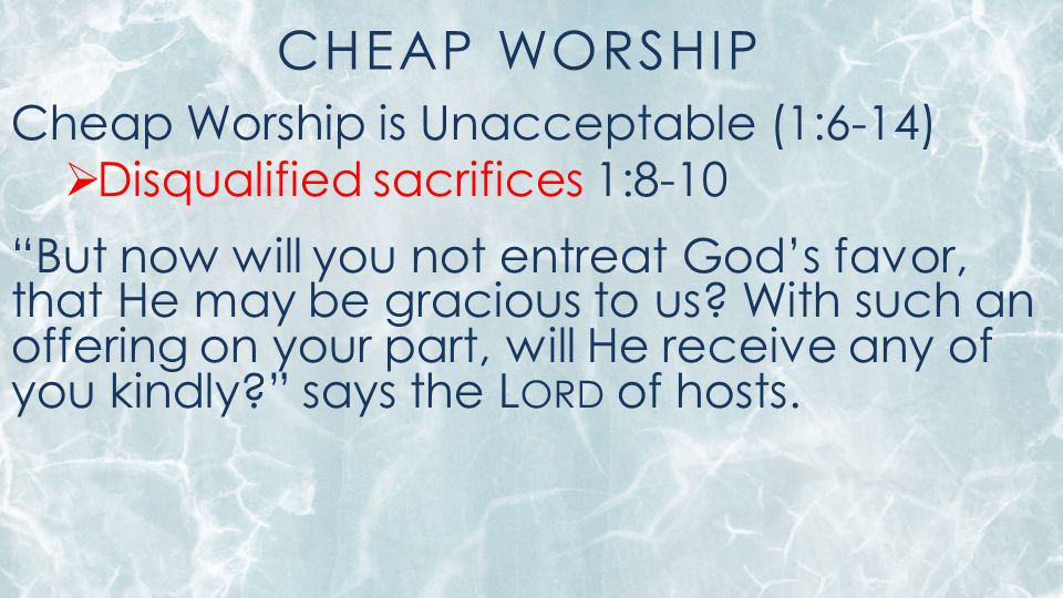CHEAP WORSHIP Cheap Worship is Unacceptable (1:6-14)  Disqualified sacrifices 1:8-10 But now will you not entreat God’s favor, that He may be gracious to us.