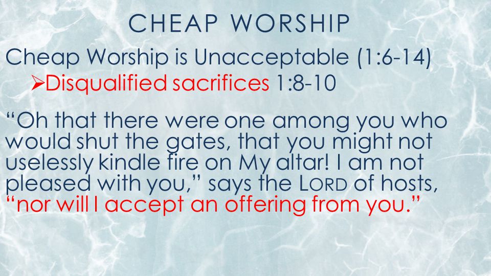 CHEAP WORSHIP Cheap Worship is Unacceptable (1:6-14)  Disqualified sacrifices 1:8-10 Oh that there were one among you who would shut the gates, that you might not uselessly kindle fire on My altar.