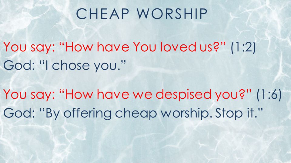 CHEAP WORSHIP You say: How have You loved us (1:2) God: I chose you. You say: How have we despised you (1:6) God: By offering cheap worship.