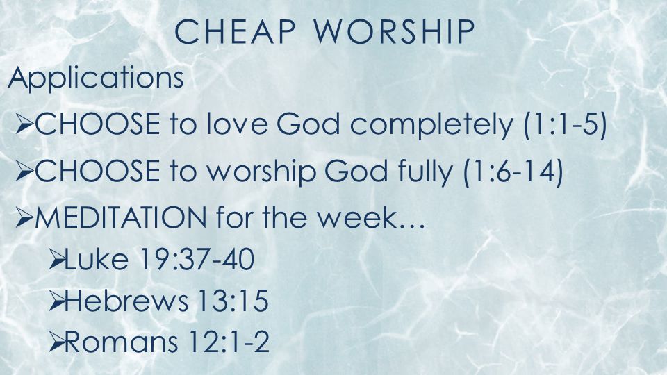 CHEAP WORSHIP Applications  CHOOSE to love God completely (1:1-5)  CHOOSE to worship God fully (1:6-14)  MEDITATION for the week…  Luke 19:37-40  Hebrews 13:15  Romans 12:1-2
