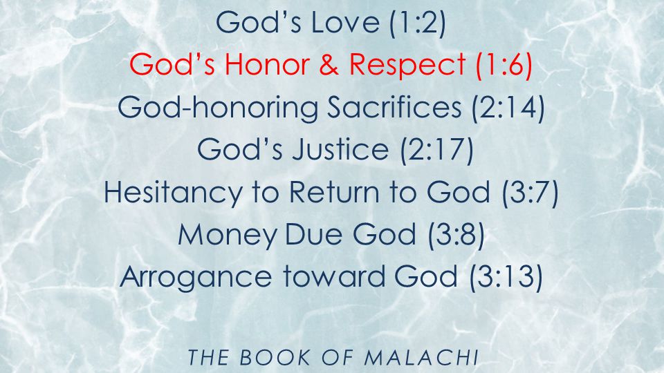 God’s Love (1:2) God’s Honor & Respect (1:6) God-honoring Sacrifices (2:14) God’s Justice (2:17) Hesitancy to Return to God (3:7) Money Due God (3:8) Arrogance toward God (3:13) THE BOOK OF MALACHI