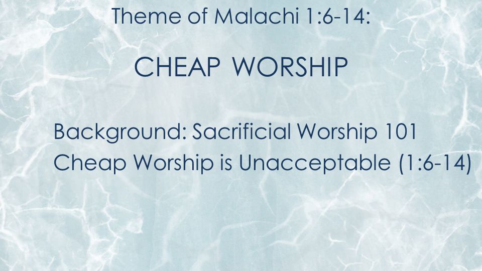 Theme of Malachi 1:6-14: CHEAP WORSHIP Background: Sacrificial Worship 101 Cheap Worship is Unacceptable (1:6-14)