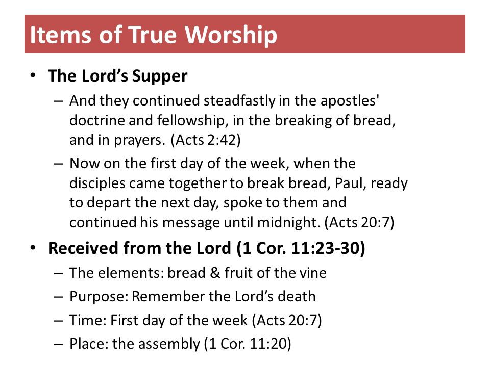 Items of True Worship The Lord’s Supper – And they continued steadfastly in the apostles doctrine and fellowship, in the breaking of bread, and in prayers.