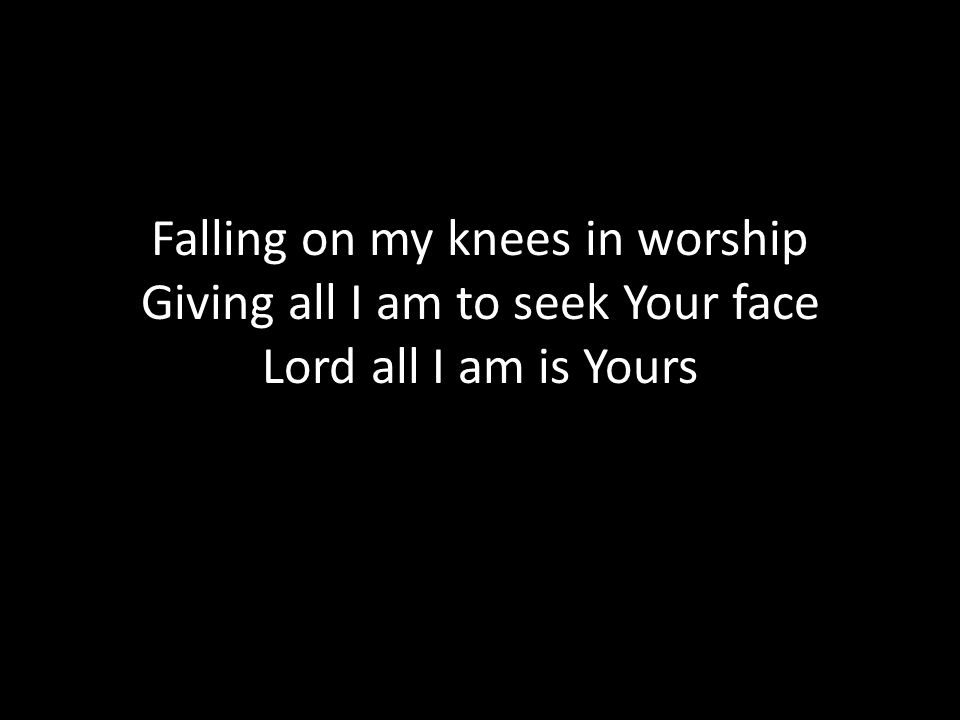 Falling on my knees in worship Giving all I am to seek Your face Lord all I am is Yours