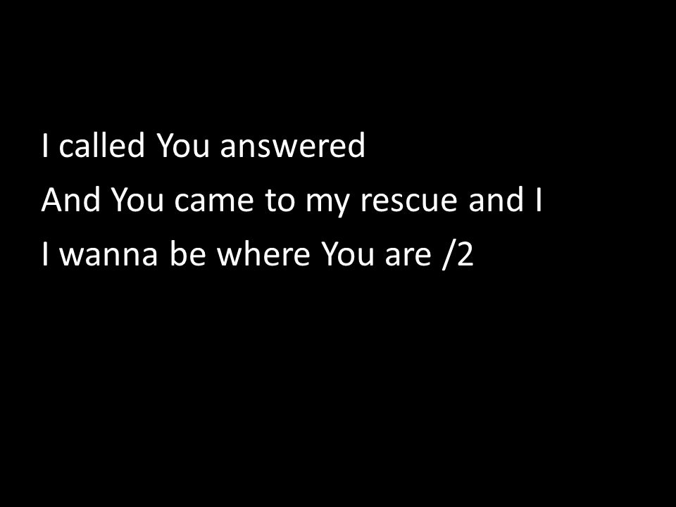 I called You answered And You came to my rescue and I I wanna be where You are /2