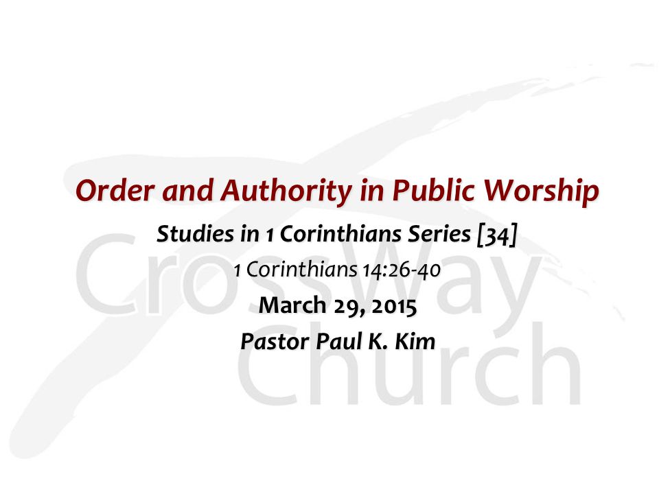 Order and Authority in Public Worship Studies in 1 Corinthians Series [34] 1 Corinthians 14:26-40 March 29, 2015 Pastor Paul K.