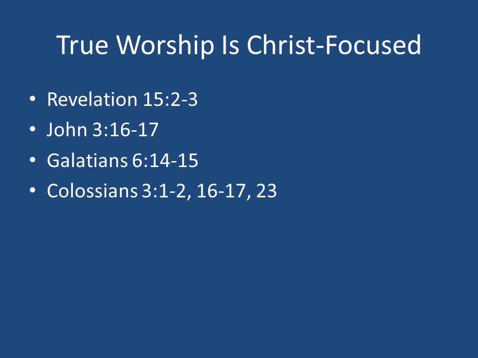 True Worship Is Christ-Focused Revelation 15:2-3 John 3:16-17 Galatians 6:14-15 Colossians 3:1-2, 16-17, 23
