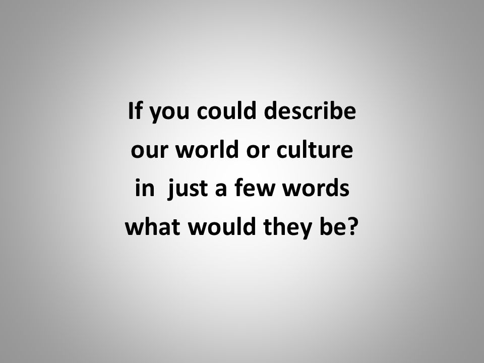 If you could describe our world or culture in just a few words what would they be