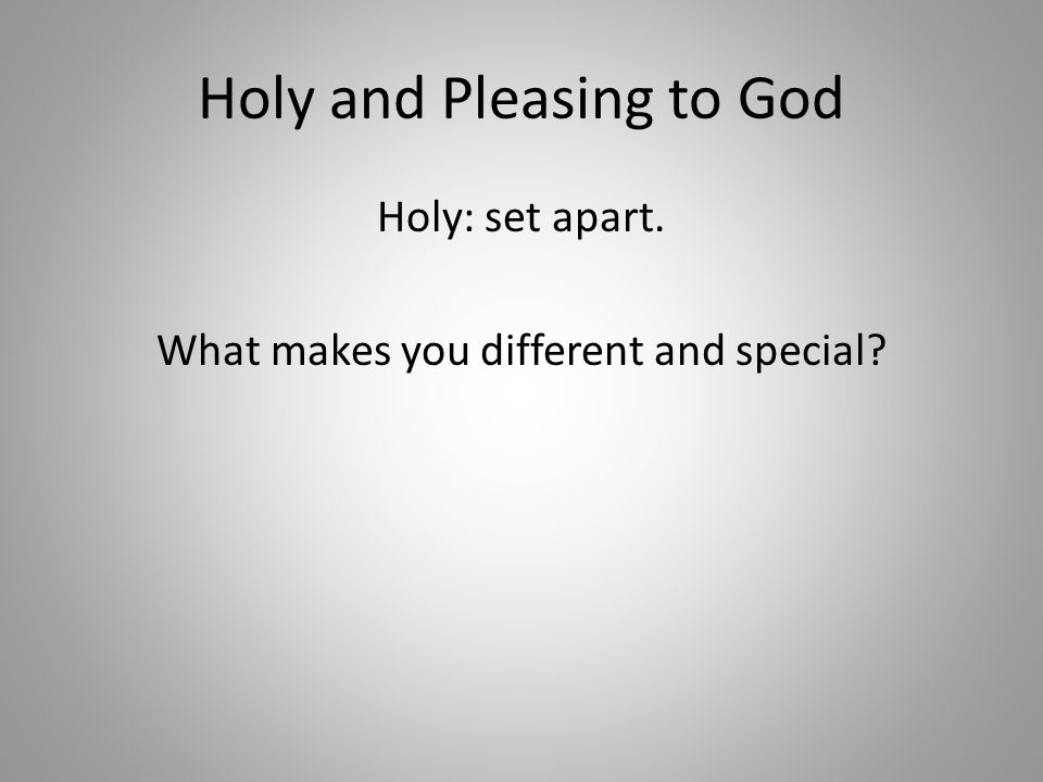 Holy and Pleasing to God Holy: set apart. What makes you different and special