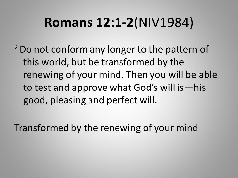 Romans 12:1-2(NIV1984) 2 Do not conform any longer to the pattern of this world, but be transformed by the renewing of your mind.