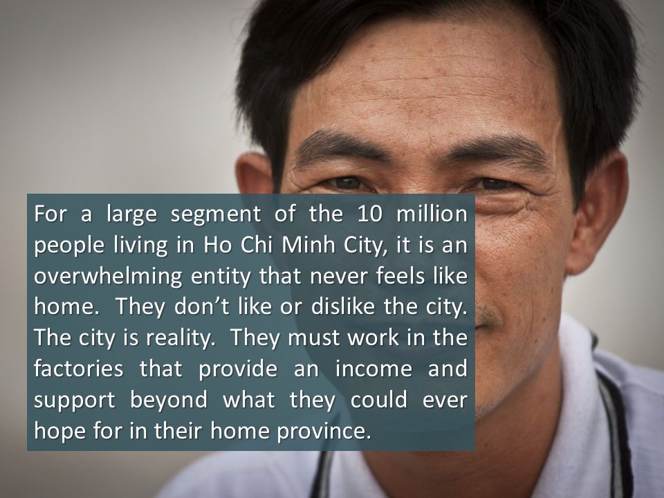 For a large segment of the 10 million people living in Ho Chi Minh City, it is an overwhelming entity that never feels like home.