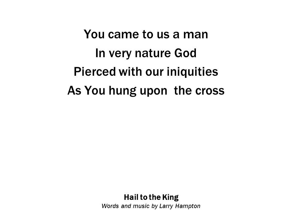 Hail to the King Words and music by Larry Hampton You came to us a man In very nature God Pierced with our iniquities As You hung upon the cross