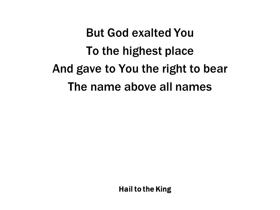 Hail to the King But God exalted You To the highest place And gave to You the right to bear The name above all names