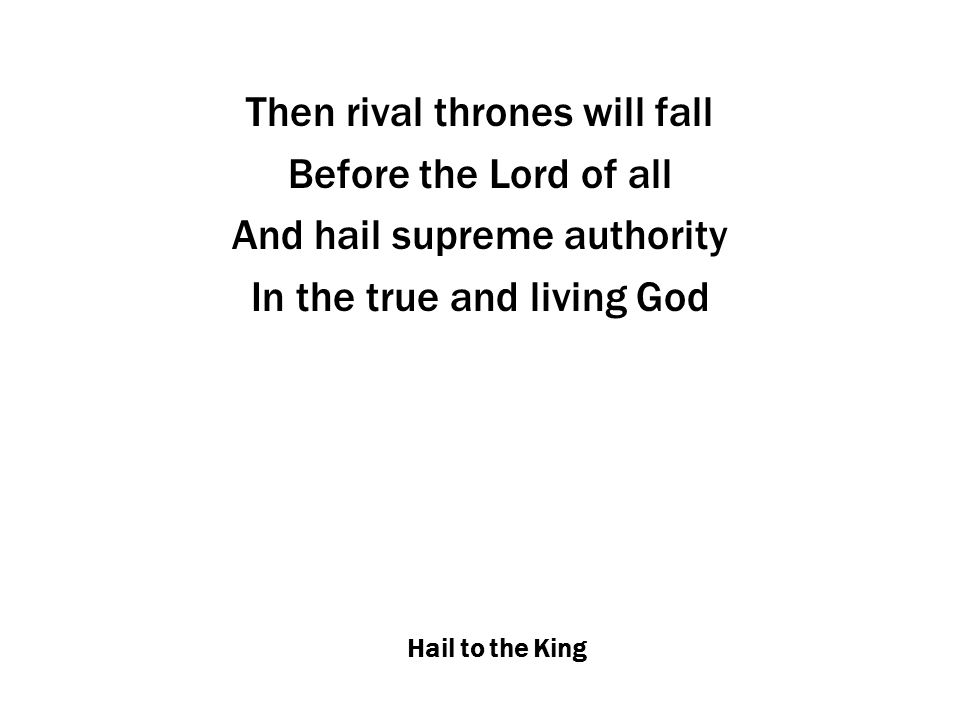 Hail to the King Then rival thrones will fall Before the Lord of all And hail supreme authority In the true and living God