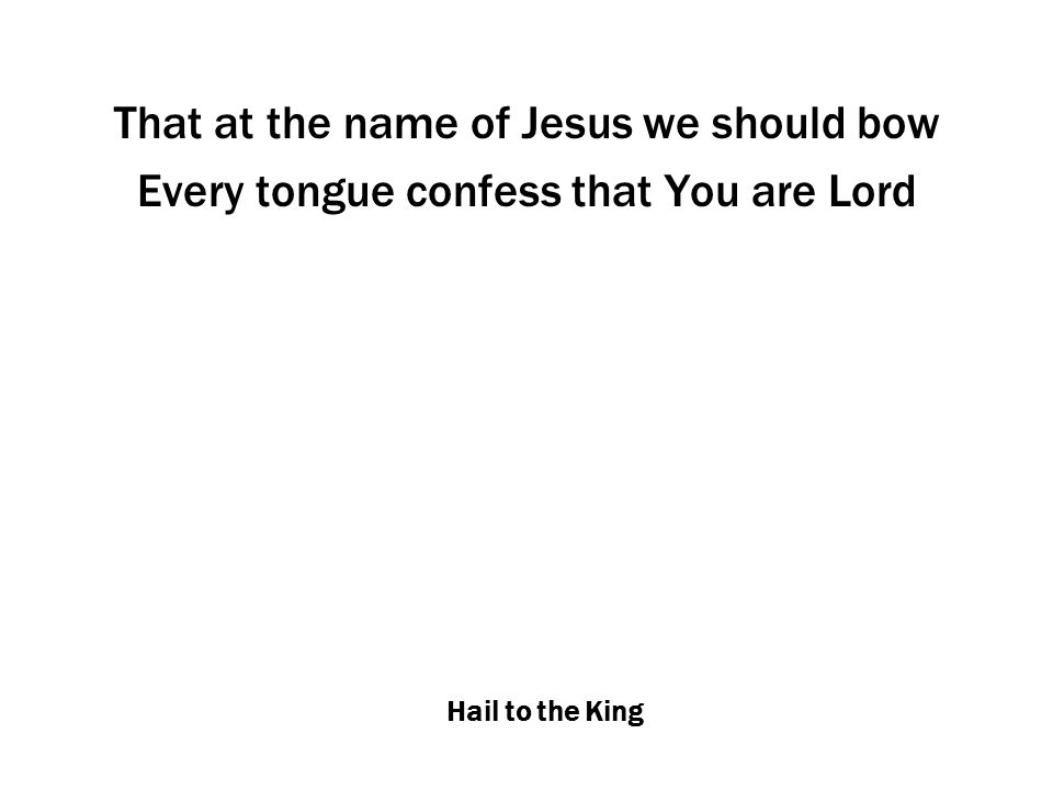 Hail to the King That at the name of Jesus we should bow Every tongue confess that You are Lord