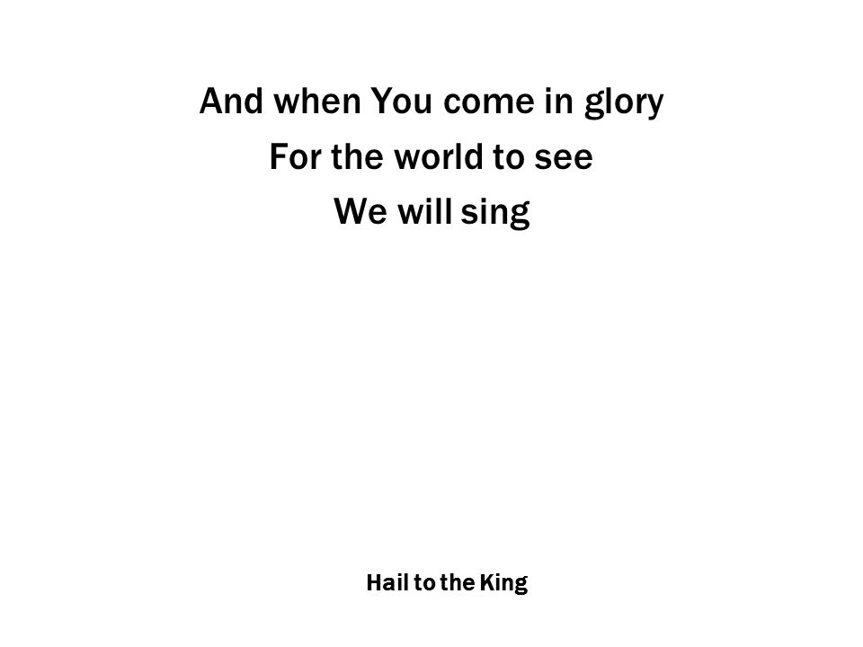 Hail to the King And when You come in glory For the world to see We will sing