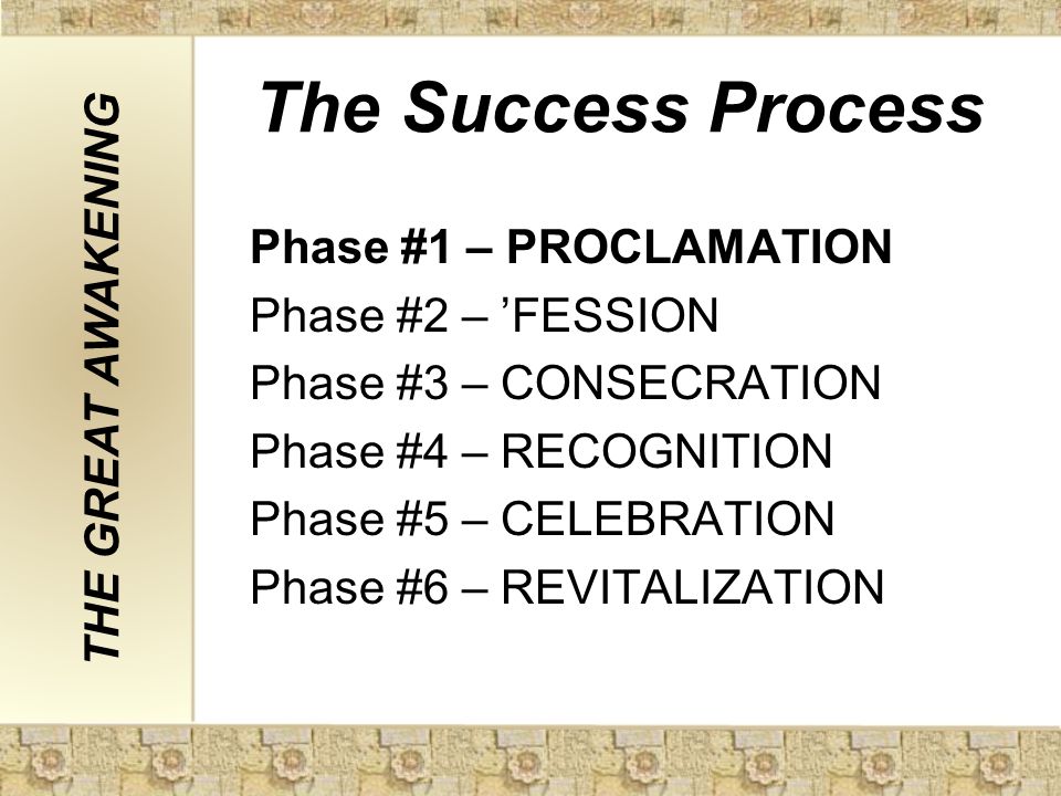 The Success Process Phase #1 – PROCLAMATION Phase #2 – ’FESSION Phase #3 – CONSECRATION Phase #4 – RECOGNITION Phase #5 – CELEBRATION Phase #6 – REVITALIZATION THE GREAT AWAKENING