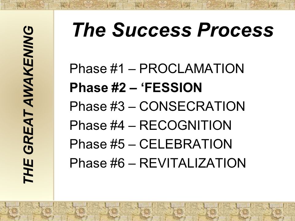 The Success Process Phase #1 – PROCLAMATION Phase #2 – ‘FESSION Phase #3 – CONSECRATION Phase #4 – RECOGNITION Phase #5 – CELEBRATION Phase #6 – REVITALIZATION THE GREAT AWAKENING