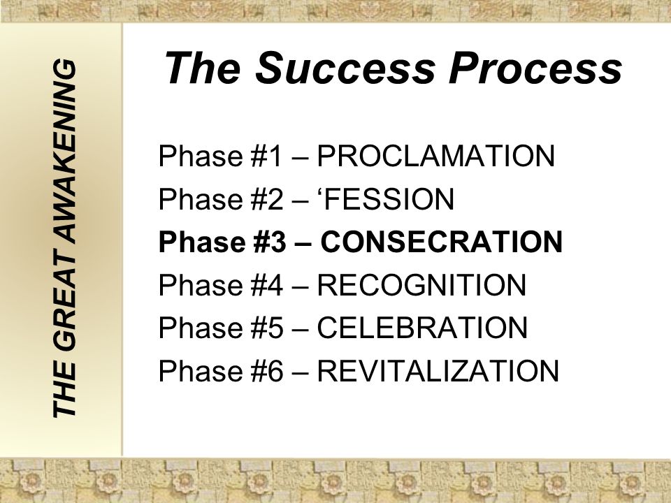 The Success Process Phase #1 – PROCLAMATION Phase #2 – ‘FESSION Phase #3 – CONSECRATION Phase #4 – RECOGNITION Phase #5 – CELEBRATION Phase #6 – REVITALIZATION THE GREAT AWAKENING
