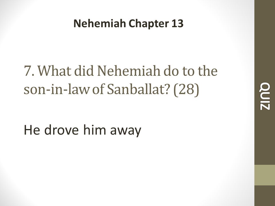 7. What did Nehemiah do to the son-in-law of Sanballat (28) Nehemiah Chapter 13 He drove him away