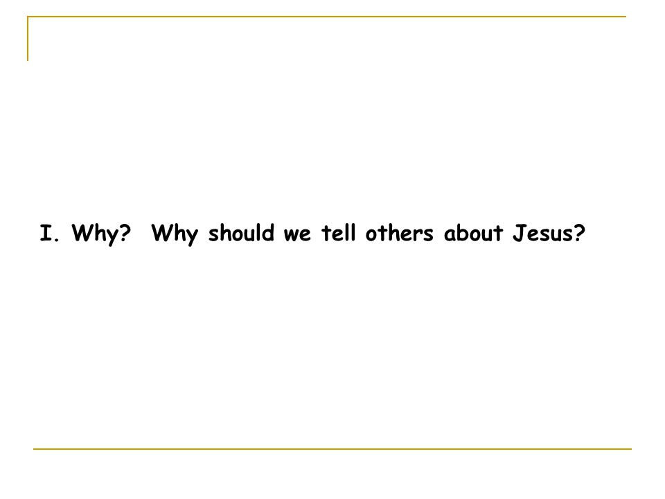 I. Why Why should we tell others about Jesus