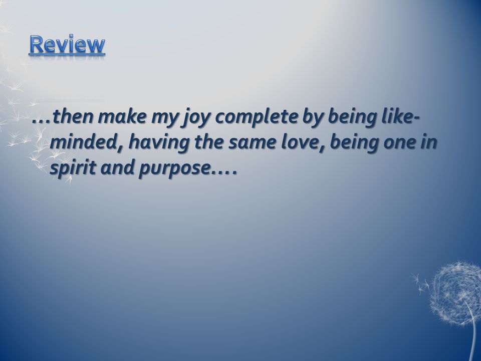 …then make my joy complete by being like- minded, having the same love, being one in spirit and purpose….