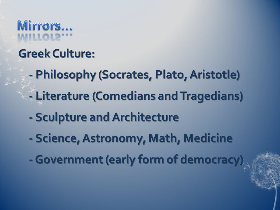 Greek Culture: - Philosophy (Socrates, Plato, Aristotle) - Literature (Comedians and Tragedians) - Sculpture and Architecture - Science, Astronomy, Math, Medicine - Government (early form of democracy)
