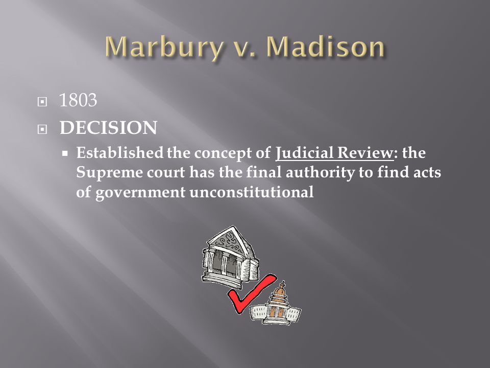  1803  DECISION  Established the concept of Judicial Review: the Supreme court has the final authority to find acts of government unconstitutional