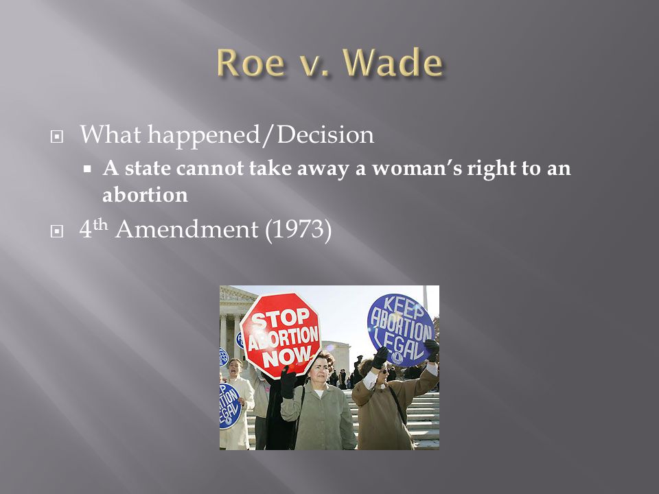  What happened/Decision  A state cannot take away a woman’s right to an abortion  4 th Amendment (1973)