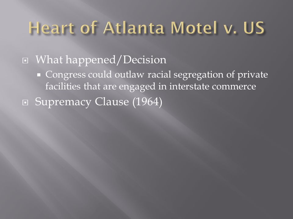  What happened/Decision  Congress could outlaw racial segregation of private facilities that are engaged in interstate commerce  Supremacy Clause (1964)
