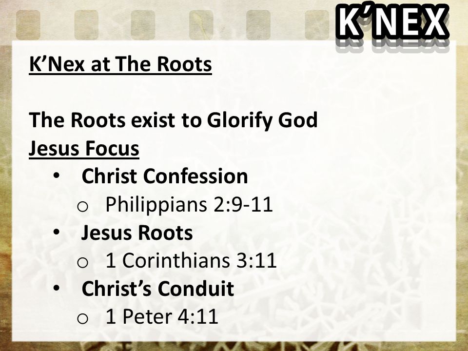 K’Nex at The Roots The Roots exist to Glorify God Jesus Focus Christ Confession o Philippians 2:9-11 Jesus Roots o 1 Corinthians 3:11 Christ’s Conduit o 1 Peter 4:11