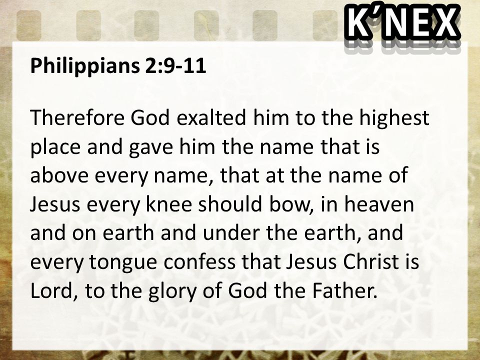 Philippians 2:9-11 Therefore God exalted him to the highest place and gave him the name that is above every name, that at the name of Jesus every knee should bow, in heaven and on earth and under the earth, and every tongue confess that Jesus Christ is Lord, to the glory of God the Father.