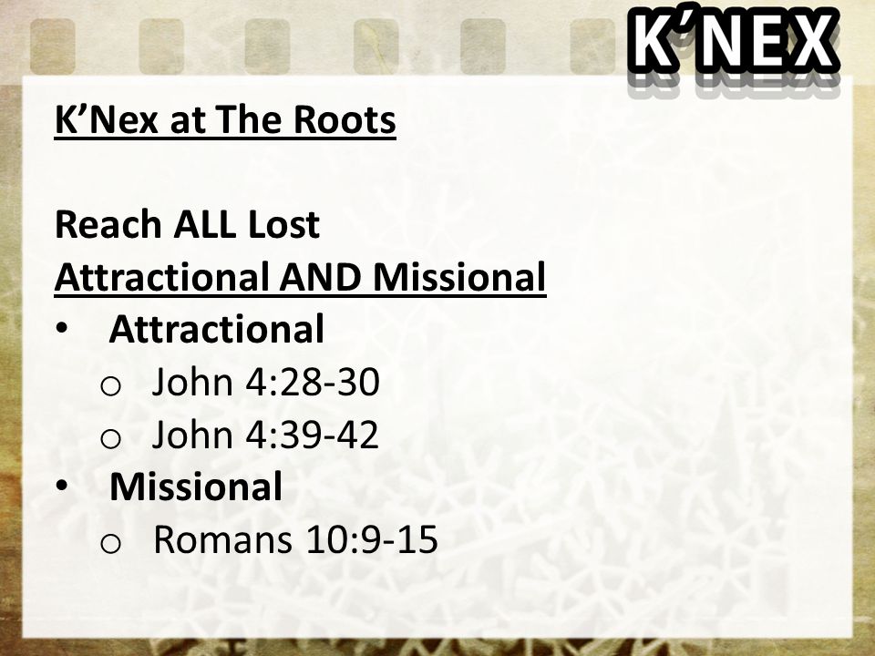 K’Nex at The Roots Reach ALL Lost Attractional AND Missional Attractional o John 4:28-30 o John 4:39-42 Missional o Romans 10:9-15