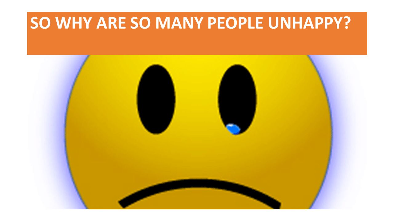 SO WHY ARE SO MANY PEOPLE UNHAPPY