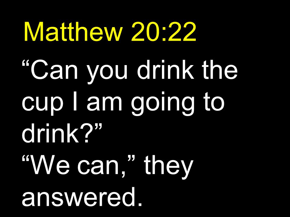 Matthew 20:22 Can you drink the cup I am going to drink We can, they answered.